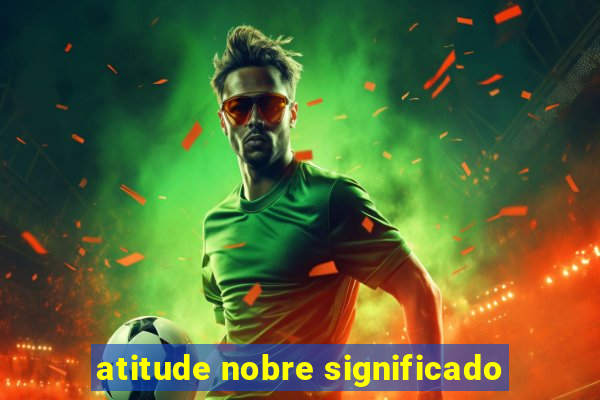 atitude nobre significado